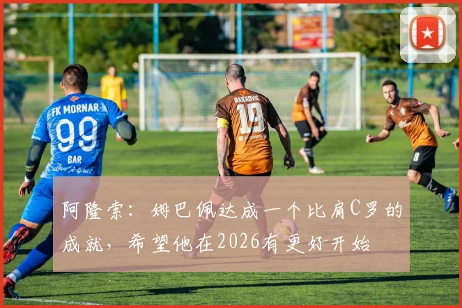 阿隆索：姆巴佩达成一个比肩C罗的成就，希望他在2026有更好开始