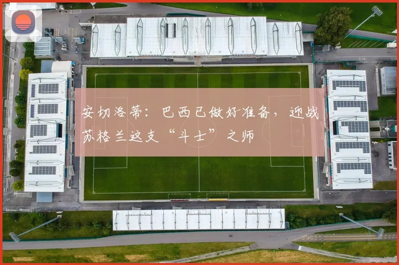 安切洛蒂：巴西已做好准备，迎战苏格兰这支“斗士”之师